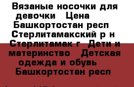 Вязаные носочки для девочки › Цена ­ 50 - Башкортостан респ., Стерлитамакский р-н, Стерлитамак г. Дети и материнство » Детская одежда и обувь   . Башкортостан респ.